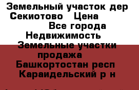 Земельный участок дер. Секиотово › Цена ­ 2 000 000 - Все города Недвижимость » Земельные участки продажа   . Башкортостан респ.,Караидельский р-н